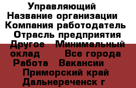 Управляющий › Название организации ­ Компания-работодатель › Отрасль предприятия ­ Другое › Минимальный оклад ­ 1 - Все города Работа » Вакансии   . Приморский край,Дальнереченск г.